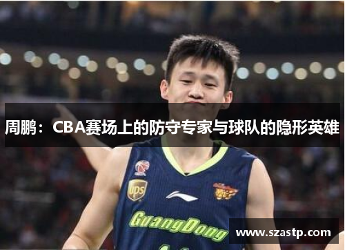周鹏：CBA赛场上的防守专家与球队的隐形英雄