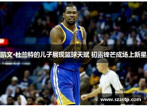 凯文·杜兰特的儿子展现篮球天赋 初露锋芒成场上新星