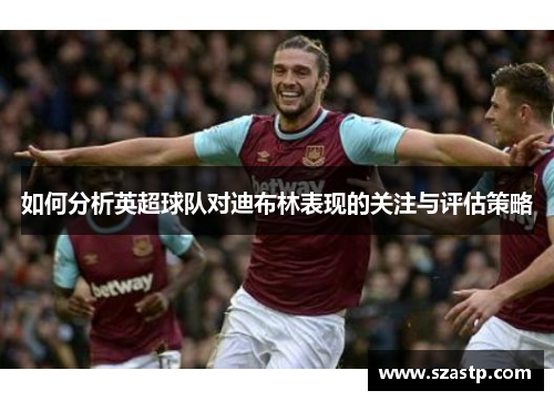 如何分析英超球队对迪布林表现的关注与评估策略