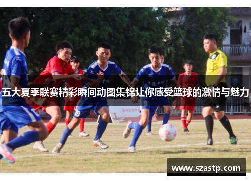 五大夏季联赛精彩瞬间动图集锦让你感受篮球的激情与魅力