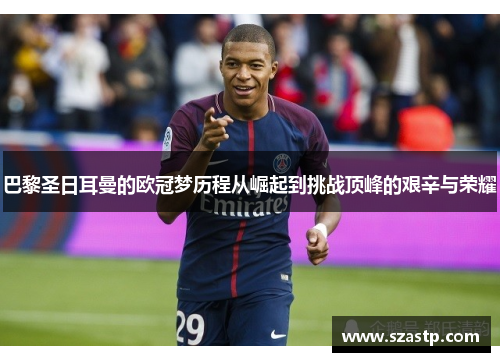 巴黎圣日耳曼的欧冠梦历程从崛起到挑战顶峰的艰辛与荣耀