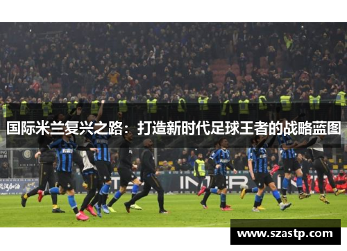 国际米兰复兴之路：打造新时代足球王者的战略蓝图