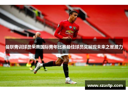 曼联青训球员荣膺国际青年比赛最佳球员奖展现未来之星潜力