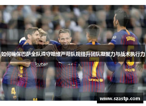 如何确保巴萨全队遵守哈维严苛队规提升团队凝聚力与战术执行力