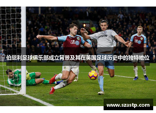 伯恩利足球俱乐部成立背景及其在英国足球历史中的独特地位