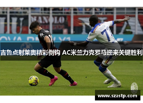 吉鲁点射莱奥精彩倒钩 AC米兰力克罗马迎来关键胜利