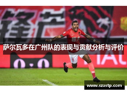 萨尔瓦多在广州队的表现与贡献分析与评价