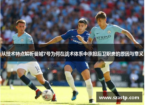 从技术特点解析曼城7号为何在战术体系中承担后卫职责的原因与意义