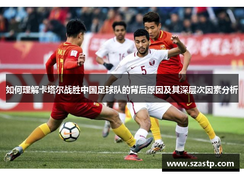 如何理解卡塔尔战胜中国足球队的背后原因及其深层次因素分析 如何理解卡塔尔战胜中国足球队的背后原因及其深层次因素分析