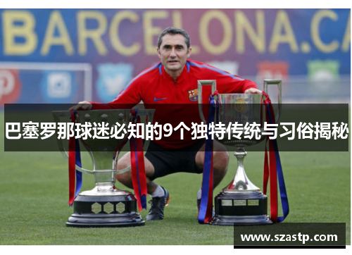 巴塞罗那球迷必知的9个独特传统与习俗揭秘