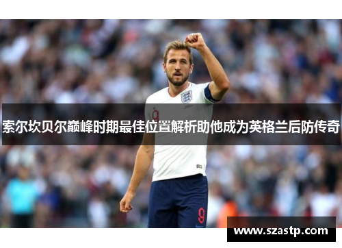 索尔坎贝尔巅峰时期最佳位置解析助他成为英格兰后防传奇