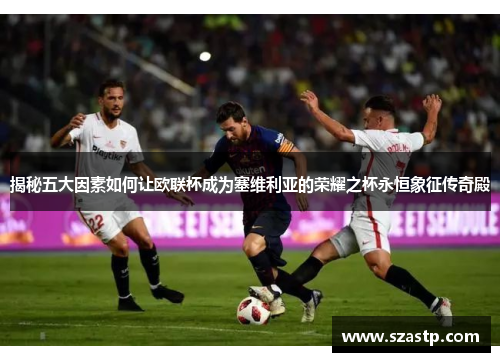 揭秘五大因素如何让欧联杯成为塞维利亚的荣耀之杯永恒象征传奇殿 揭秘五大因素如何让欧联杯成为塞维利亚的荣耀之杯永恒象征传奇殿