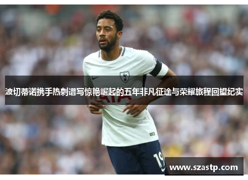 波切蒂诺携手热刺谱写惊艳崛起的五年非凡征途与荣耀旅程回望纪实 波切蒂诺携手热刺谱写惊艳崛起的五年非凡征途与荣耀旅程回望纪实