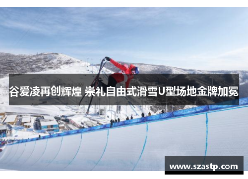 谷爱凌再创辉煌 崇礼自由式滑雪U型场地金牌加冕