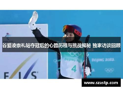 谷爱凌崇礼站夺冠后的心路历程与挑战揭秘 独家访谈回顾
