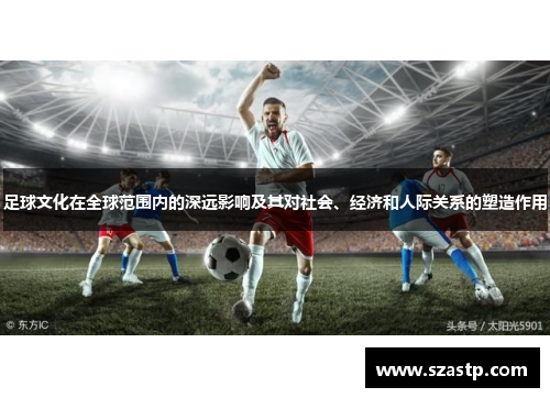 足球文化在全球范围内的深远影响及其对社会、经济和人际关系的塑造作用