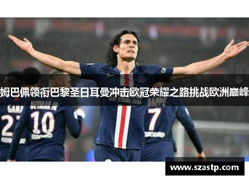 姆巴佩领衔巴黎圣日耳曼冲击欧冠荣耀之路挑战欧洲巅峰