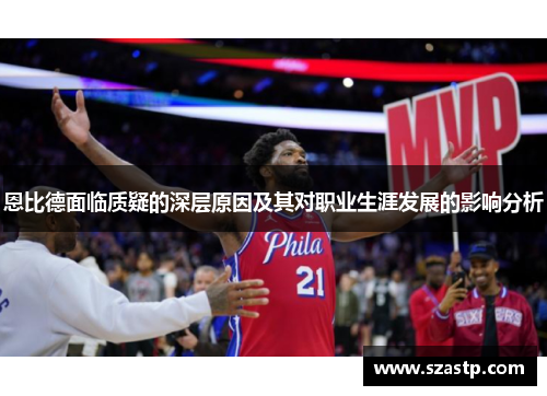 恩比德面临质疑的深层原因及其对职业生涯发展的影响分析 恩比德面临质疑的深层原因及其对职业生涯发展的影响分析