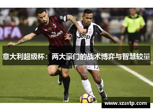 意大利超级杯:两大豪门的战术博弈与智慧较量 意大利超级杯:两大豪门的战术博弈与智慧较量