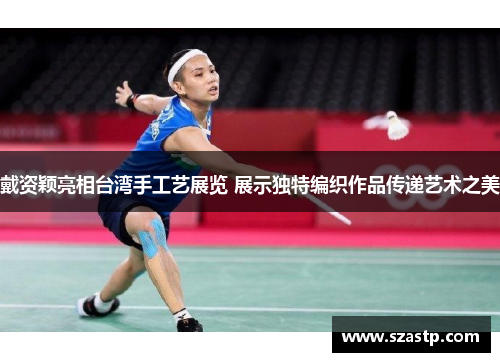 戴资颖亮相台湾手工艺展览 展示独特编织作品传递艺术之美