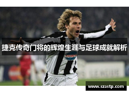 捷克传奇门将的辉煌生涯与足球成就解析 捷克传奇门将的辉煌生涯与足球成就解析