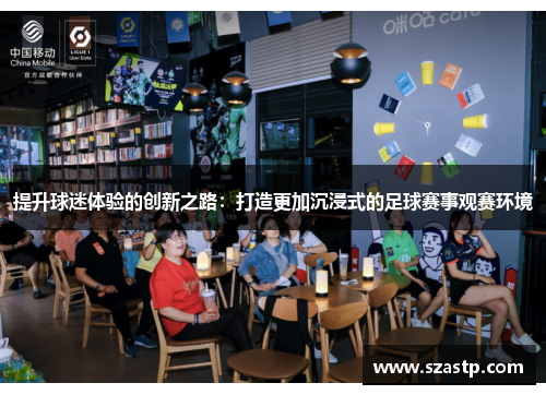 提升球迷体验的创新之路:打造更加沉浸式的足球赛事观赛环境 提升球迷体验的创新之路:打造更加沉浸式的足球赛事观赛环境