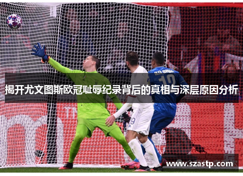 揭开尤文图斯欧冠耻辱纪录背后的真相与深层原因分析