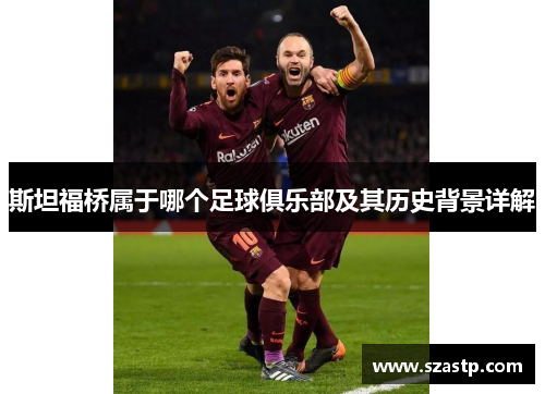 斯坦福桥属于哪个足球俱乐部及其历史背景详解 斯坦福桥属于哪个足球俱乐部及其历史背景详解