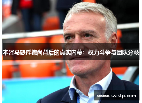 本泽马怒斥德尚背后的真实内幕:权力斗争与团队分歧 本泽马怒斥德尚背后的真实内幕:权力斗争与团队分歧