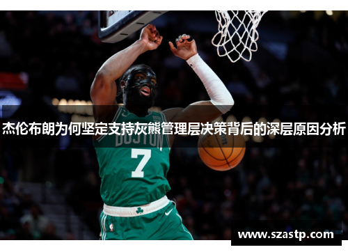 杰伦布朗为何坚定支持灰熊管理层决策背后的深层原因分析 杰伦布朗为何坚定支持灰熊管理层决策背后的深层原因分析