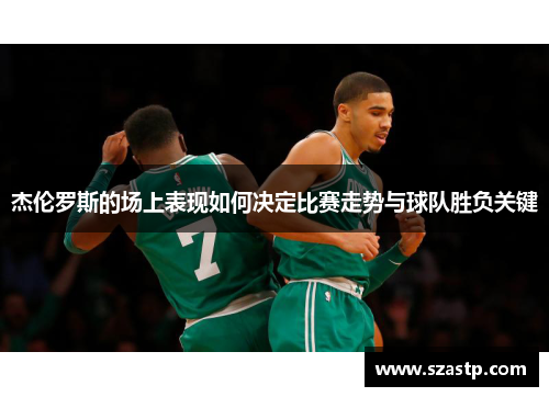 杰伦罗斯的场上表现如何决定比赛走势与球队胜负关键 杰伦罗斯的场上表现如何决定比赛走势与球队胜负关键