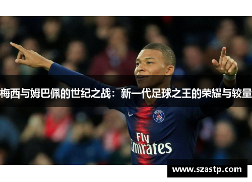 梅西与姆巴佩的世纪之战:新一代足球之王的荣耀与较量 梅西与姆巴佩的世纪之战:新一代足球之王的荣耀与较量