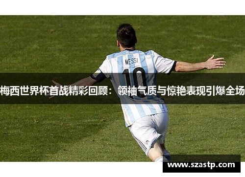 梅西世界杯首战精彩回顾：领袖气质与惊艳表现引爆全场