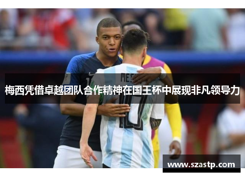 梅西凭借卓越团队合作精神在国王杯中展现非凡领导力