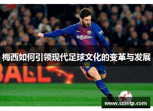 梅西如何引领现代足球文化的变革与发展 梅西如何引领现代足球文化的变革与发展