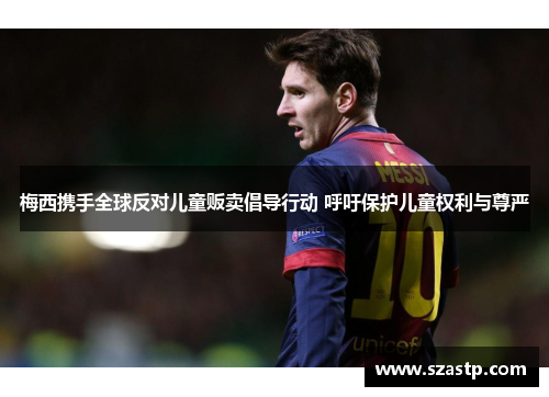 梅西携手全球反对儿童贩卖倡导行动 呼吁保护儿童权利与尊严 梅西携手全球反对儿童贩卖倡导行动 呼吁保护儿童权利与尊严