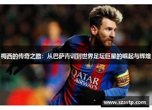 梅西的传奇之路:从巴萨青训到世界足坛巨星的崛起与辉煌 梅西的传奇之路:从巴萨青训到世界足坛巨星的崛起与辉煌