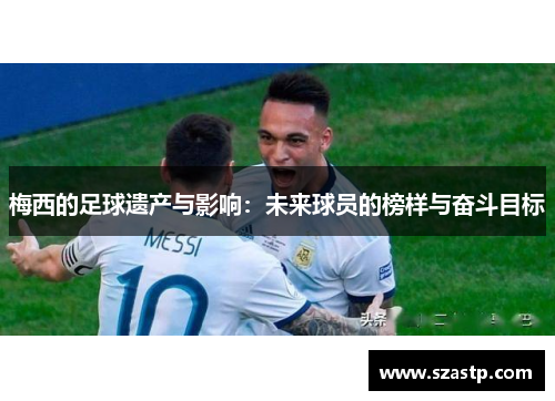 梅西的足球遗产与影响：未来球员的榜样与奋斗目标