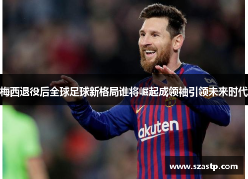梅西退役后全球足球新格局谁将崛起成领袖引领未来时代