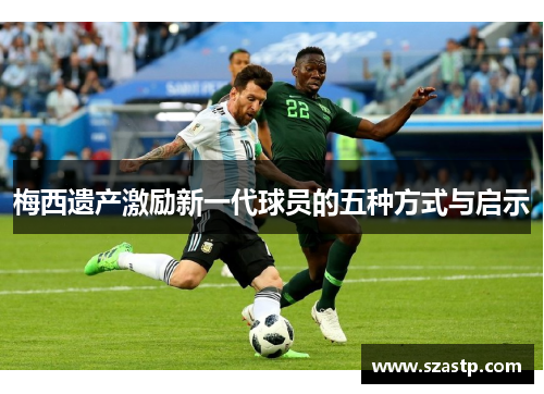 梅西遗产激励新一代球员的五种方式与启示 梅西遗产激励新一代球员的五种方式与启示
